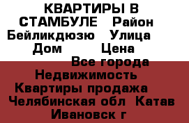 КВАРТИРЫ В СТАМБУЛЕ › Район ­ Бейликдюзю › Улица ­ 1 250 › Дом ­ 12 › Цена ­ 227 685 503 - Все города Недвижимость » Квартиры продажа   . Челябинская обл.,Катав-Ивановск г.